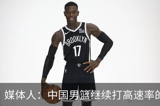 媒体人：中国男篮继续打高速率的防守反击 非常适合王俊杰等锋线