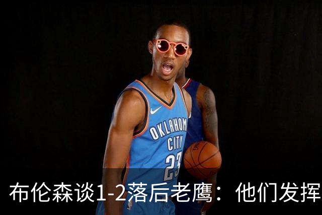 布伦森谈1-2落后老鹰：他们发挥最好时才赢1分 所以我们不会慌
