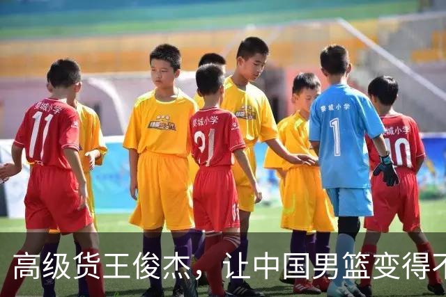 高级货王俊杰，让中国男篮变得不一样了！